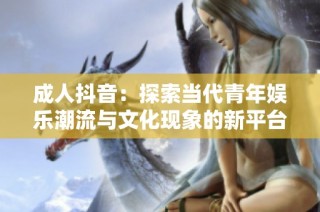 成人抖音：探索当代青年娱乐潮流与文化现象的新平台