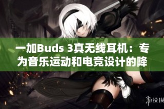 一加Buds 3真无线耳机：专为音乐运动和电竞设计的降噪耳机