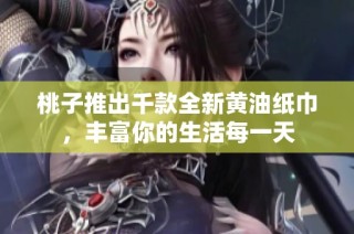 桃子推出千款全新黄油纸巾，丰富你的生活每一天