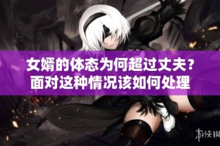 女婿的体态为何超过丈夫？面对这种情况该如何处理