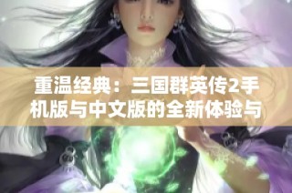 重温经典：三国群英传2手机版与中文版的全新体验与威力提升