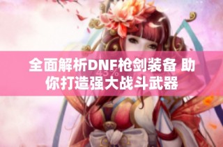 全面解析DNF枪剑装备 助你打造强大战斗武器
