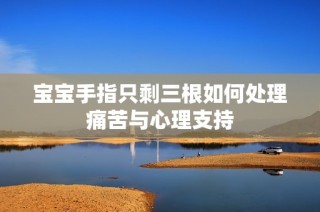 宝宝手指只剩三根如何处理痛苦与心理支持