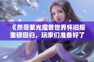 《然哥紫光魔兽世界怀旧服重磅回归，玩家们准备好了吗》