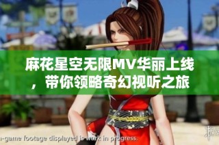 麻花星空无限MV华丽上线，带你领略奇幻视听之旅
