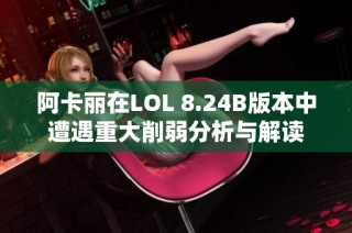 阿卡丽在LOL 8.24B版本中遭遇重大削弱分析与解读