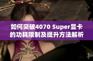 如何突破4070 Super显卡的功耗限制及提升方法解析
