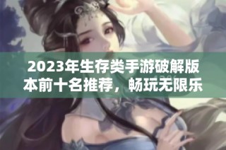 2023年生存类手游破解版本前十名推荐，畅玩无限乐趣！