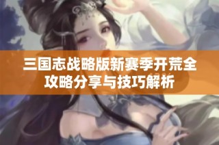 三国志战略版新赛季开荒全攻略分享与技巧解析