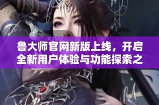 鲁大师官网新版上线，开启全新用户体验与功能探索之旅