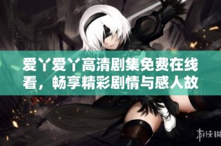 爱丫爱丫高清剧集免费在线看，畅享精彩剧情与感人故事