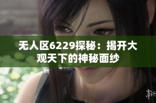 无人区6229探秘：揭开大观天下的神秘面纱