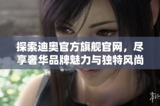 探索迪奥官方旗舰官网，尽享奢华品牌魅力与独特风尚