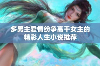 多男主爱情纷争高干女主的精彩人生小说推荐
