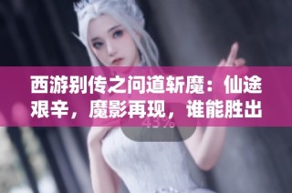 西游别传之问道斩魔：仙途艰辛，魔影再现，谁能胜出
