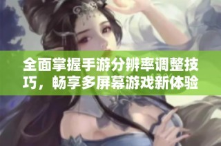 全面掌握手游分辨率调整技巧，畅享多屏幕游戏新体验