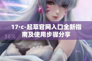 17·c-起草官网入口全新指南及使用步骤分享