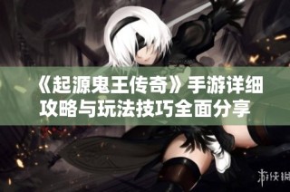 《起源鬼王传奇》手游详细攻略与玩法技巧全面分享