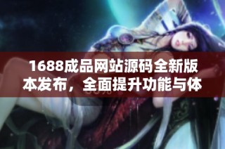 1688成品网站源码全新版本发布，全面提升功能与体验