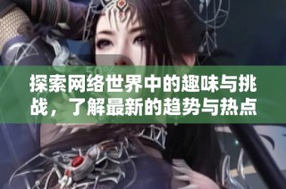 探索网络世界中的趣味与挑战，了解最新的趋势与热点话题