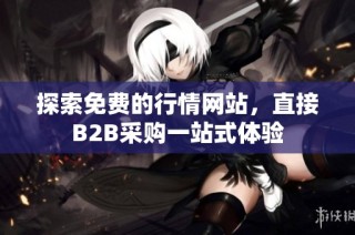 探索免费的行情网站，直接B2B采购一站式体验