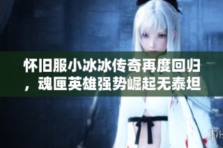 怀旧服小冰冰传奇再度回归，魂匣英雄强势崛起无泰坦之忧