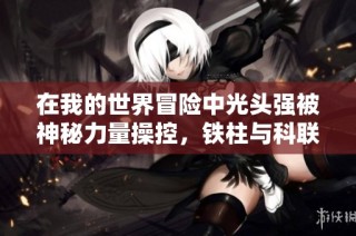 在我的世界冒险中光头强被神秘力量操控，铁柱与科联手展开挑战旅程