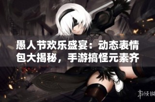愚人节欢乐盛宴：动态表情包大揭秘，手游搞怪元素齐聚一堂！