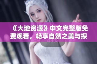 《大地资源》中文完整版免费观看，畅享自然之美与探秘之旅
