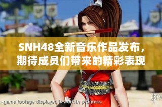 SNH48全新音乐作品发布，期待成员们带来的精彩表现与感动瞬间