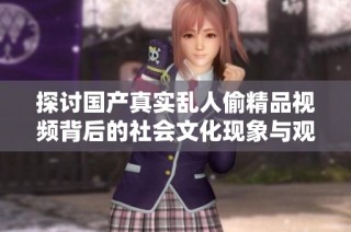 探讨国产真实乱人偷精品视频背后的社会文化现象与观众反应