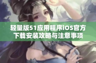 轻量版51应用程序iOS官方下载安装攻略与注意事项