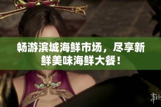 畅游滨城海鲜市场，尽享新鲜美味海鲜大餐！