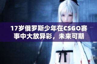 17岁俄罗斯少年在CSGO赛事中大放异彩，未来可期
