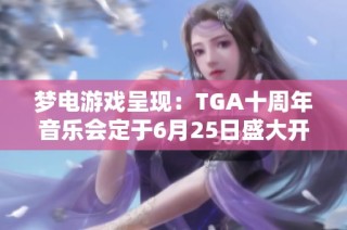 梦电游戏呈现：TGA十周年音乐会定于6月25日盛大开启