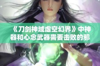 《刀剑神域虚空幻界》中神器和心念武器需要击败的邪神位置详解
