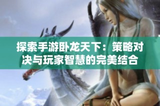 探索手游卧龙天下：策略对决与玩家智慧的完美结合
