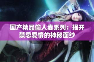 国产精品偷人妻系列：揭开禁忌爱情的神秘面纱
