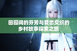 田园间的芬芳与爱恋交织的乡村故事探索之旅