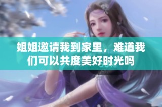 姐姐邀请我到家里，难道我们可以共度美好时光吗