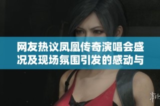 网友热议凤凰传奇演唱会盛况及现场氛围引发的感动与回忆
