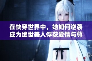 在快穿世界中，她如何逆袭成为绝世美人俘获爱情与尊严