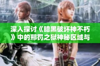 深入探讨《暗黑破坏神不朽》中的邢罚之狱神秘区域与奇幻世界