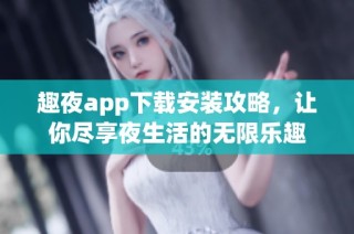 趣夜app下载安装攻略，让你尽享夜生活的无限乐趣