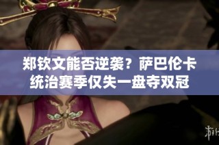 郑钦文能否逆袭？萨巴伦卡统治赛季仅失一盘夺双冠