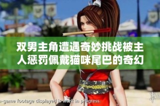双男主角遭遇奇妙挑战被主人惩罚佩戴猫咪尾巴的奇幻故事