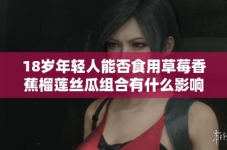 18岁年轻人能否食用草莓香蕉榴莲丝瓜组合有什么影响