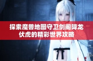 探索魔兽地图守卫剑阁降龙伏虎的精彩世界攻略