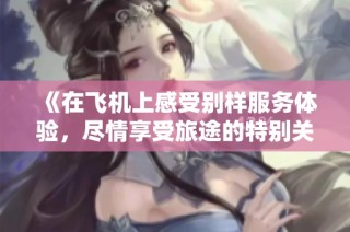 《在飞机上感受别样服务体验，尽情享受旅途的特别关怀》