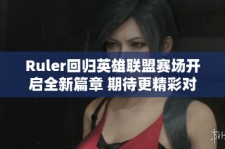 Ruler回归英雄联盟赛场开启全新篇章 期待更精彩对决